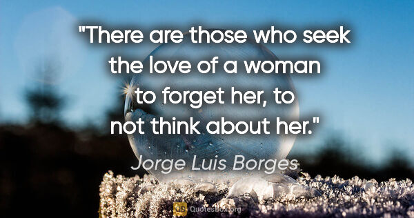 Jorge Luis Borges quote: "There are those who seek the love of a woman to forget her, to..."