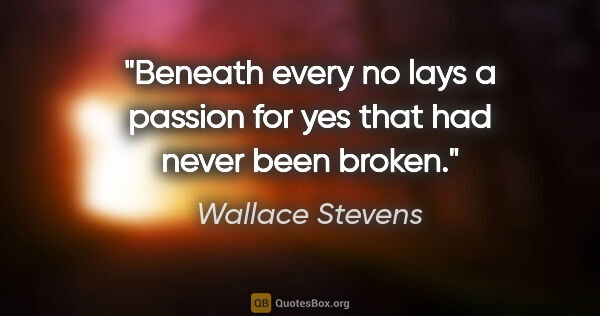 Wallace Stevens quote: "Beneath every no lays a passion for yes that had never been..."
