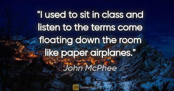 John McPhee quote: "I used to sit in class and listen to the terms come floating..."