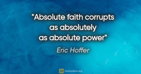 Eric Hoffer quote: "Absolute faith corrupts as absolutely as absolute power"