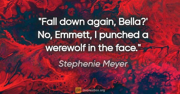 Stephenie Meyer quote: "Fall down again, Bella?'
No, Emmett, I punched a werewolf in..."