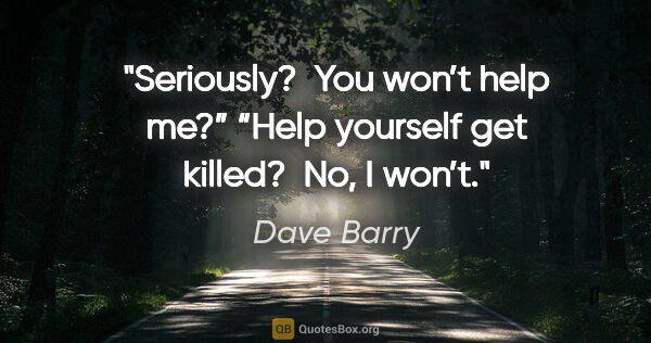 Dave Barry quote: "Seriously?  You won’t help me?”
“Help yourself get killed? ..."