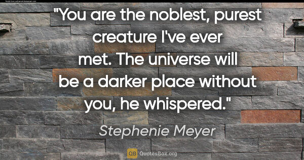 Stephenie Meyer quote: "You are the noblest, purest creature I've ever met. The..."