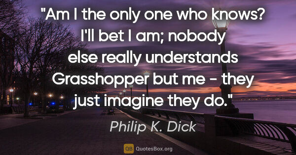 Philip K. Dick quote: "Am I the only one who knows? I'll bet I am; nobody else really..."