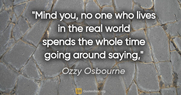 Ozzy Osbourne quote: "Mind you, no one who lives in the real world spends the whole..."