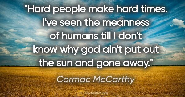 Cormac McCarthy quote: "Hard people make hard times. I've seen the meanness of humans..."