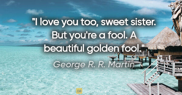 George R. R. Martin quote: "I love you too, sweet sister. But you're a fool. A beautiful..."