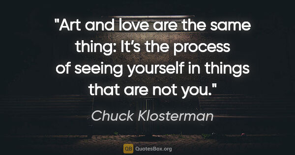 Chuck Klosterman quote: "Art and love are the same thing: It’s the process of seeing..."