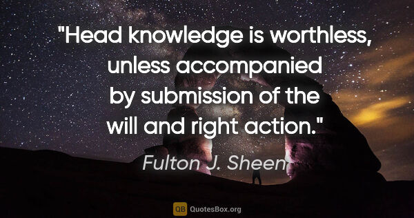 Fulton J. Sheen quote: "Head knowledge is worthless, unless accompanied by submission..."