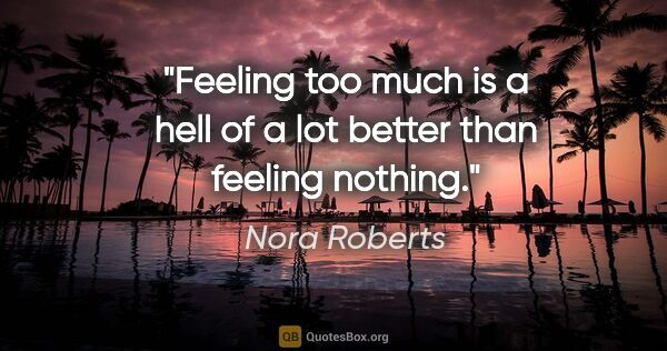 Nora Roberts quote: "Feeling too much is a hell of a lot better than feeling nothing."