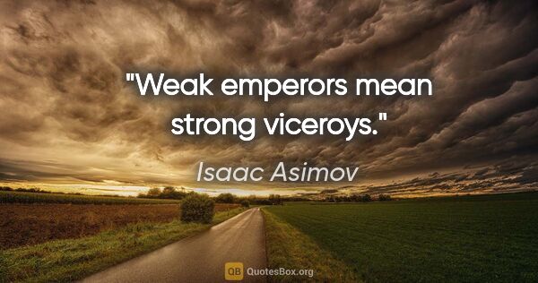 Isaac Asimov quote: "Weak emperors mean strong viceroys."