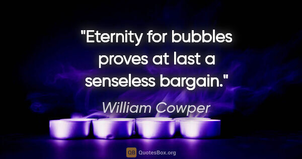 William Cowper quote: "Eternity for bubbles proves at last a senseless bargain."