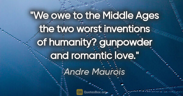 Andre Maurois quote: "We owe to the Middle Ages the two worst inventions of..."