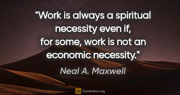 Neal A. Maxwell quote: "Work is always a spiritual necessity even if, for some, work..."