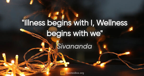 Sivananda quote: "Illness begins with "I", Wellness begins with "we"