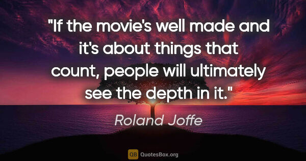 Roland Joffe quote: "If the movie's well made and it's about things that count,..."