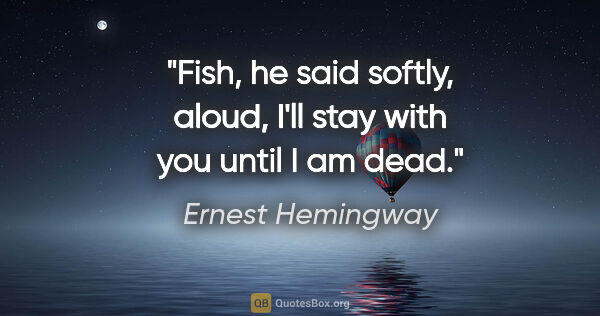 Ernest Hemingway quote: "Fish," he said softly, aloud, "I'll stay with you until I am..."