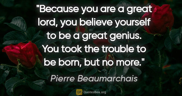 Pierre Beaumarchais quote: "Because you are a great lord, you believe yourself to be a..."
