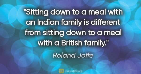 Roland Joffe quote: "Sitting down to a meal with an Indian family is different from..."