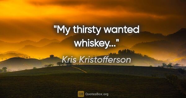 Kris Kristofferson quote: "My thirsty wanted whiskey..."