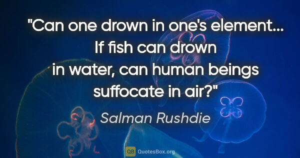 Salman Rushdie quote: "Can one drown in one's element... If fish can drown in water,..."