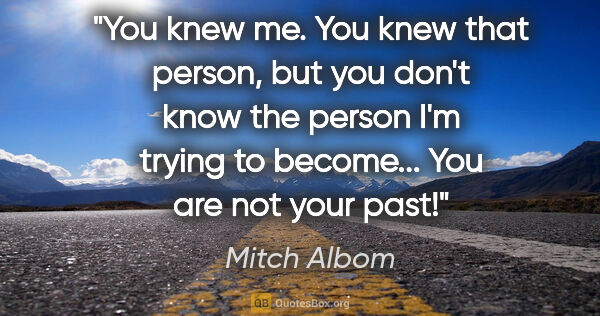 Mitch Albom quote: "You knew me. You knew that person, but you don't know the..."