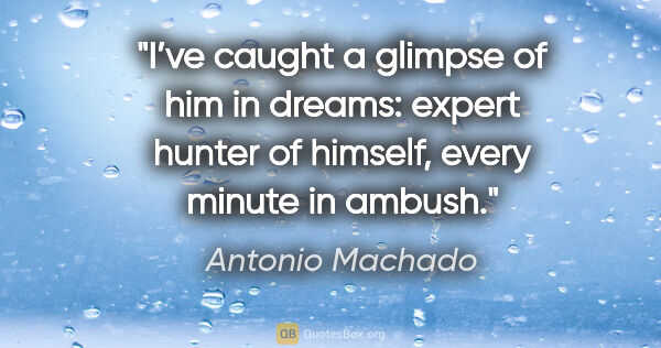 Antonio Machado quote: "I’ve caught a glimpse of him in dreams:
expert hunter of..."