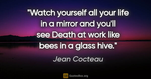 Jean Cocteau quote: "Watch yourself all your life in a mirror and you'll see Death..."