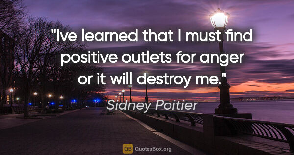 Sidney Poitier quote: "I"ve learned that I must find positive outlets for anger or it..."