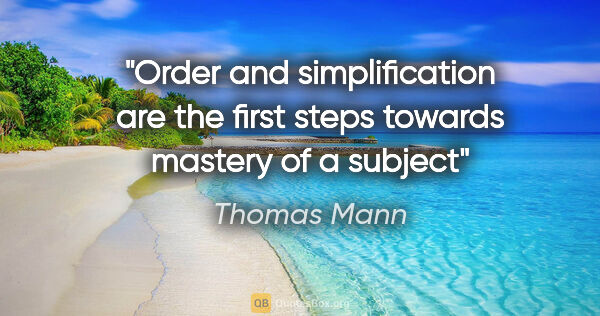 Thomas Mann quote: "Order and simplification are the first steps towards mastery..."