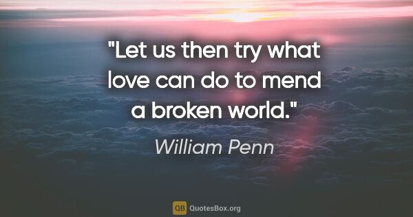 William Penn quote: "Let us then try what love can do to mend a broken world."