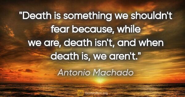 Antonio Machado quote: "Death is something we shouldn't fear because, while we are,..."