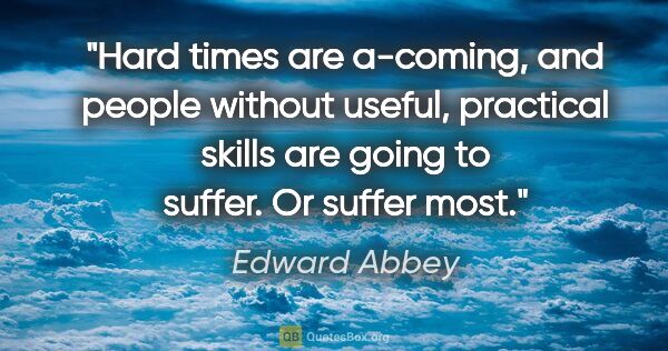 Edward Abbey quote: "Hard times are a-coming, and people without useful, practical..."