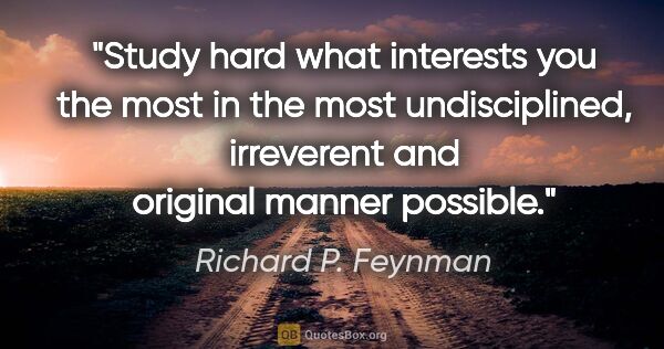Richard P. Feynman quote: "Study hard what interests you the most in the most..."