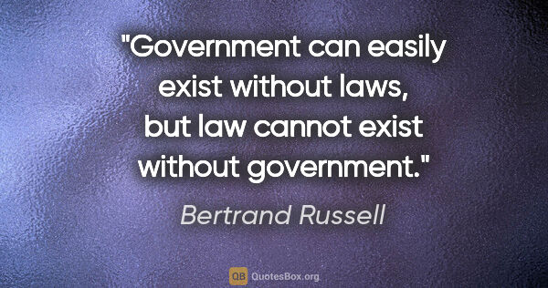 Bertrand Russell quote: "Government can easily exist without laws, but law cannot exist..."