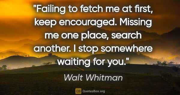 Walt Whitman quote: "Failing to fetch me at first, keep encouraged. Missing me one..."