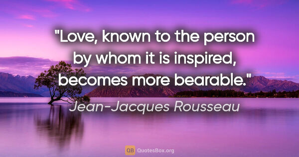 Jean-Jacques Rousseau quote: "Love, known to the person by whom it is inspired, becomes more..."