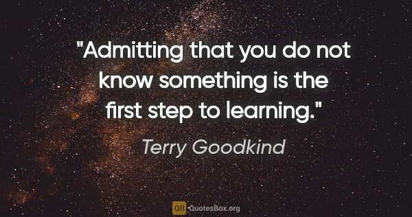 Terry Goodkind quote: "Admitting that you do not know something is the first step to..."