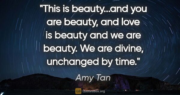Amy Tan quote: "This is beauty...and you are beauty, and love is beauty and we..."
