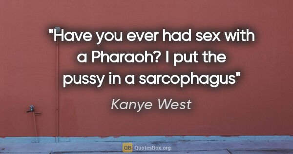 Kanye West quote: "Have you ever had sex with a Pharaoh?
I put the pussy in a..."