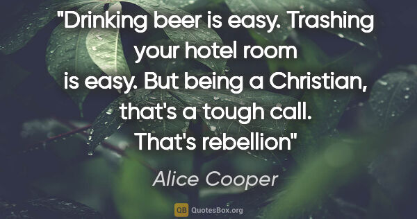Alice Cooper quote: "Drinking beer is easy. Trashing your hotel room is easy. But..."