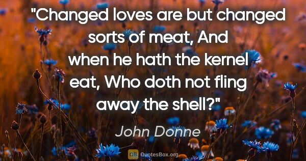 John Donne quote: "Changed loves are but changed sorts of meat, And when he hath..."