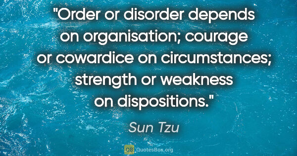Sun Tzu quote: "Order or disorder depends on organisation; courage or..."