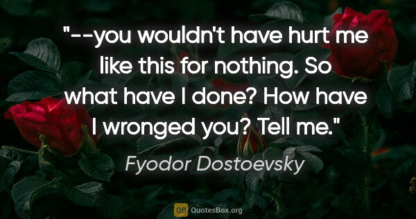 Fyodor Dostoevsky quote: "--you wouldn't have hurt me like this for nothing. So what..."