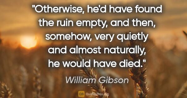 William Gibson quote: "Otherwise, he'd have found the ruin empty, and then, somehow,..."