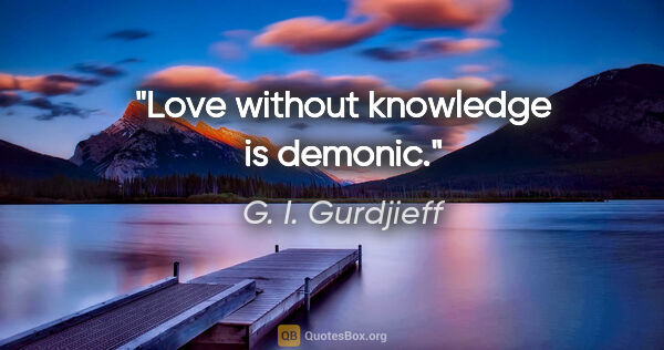 G. I. Gurdjieff quote: "Love without knowledge is demonic."