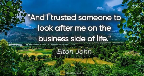 Elton John quote: "And I trusted someone to look after me on the business side of..."