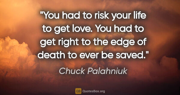 Chuck Palahniuk quote: "You had to risk your life to get love. You had to get right to..."