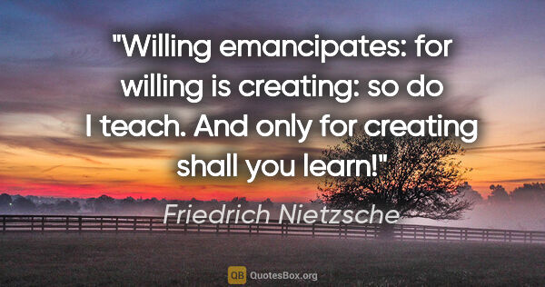 Friedrich Nietzsche quote: "Willing emancipates: for willing is creating: so do I teach...."