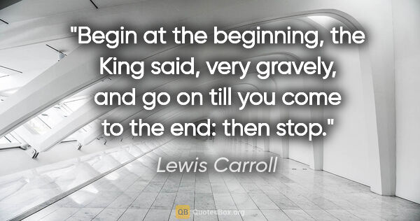Lewis Carroll quote: "Begin at the beginning," the King said, very gravely, "and go..."